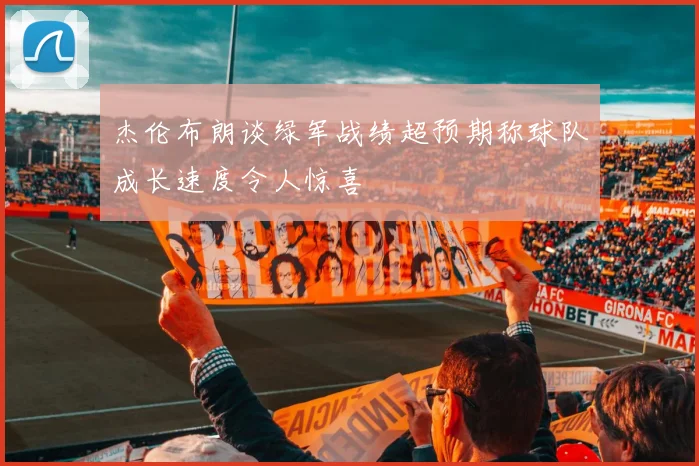 杰伦布朗谈绿军战绩超预期称球队成长速度令人惊喜