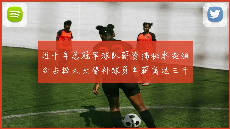 近十年总冠军球队薪资揭秘水花组合占据大头替补球员年薪高达三千万
