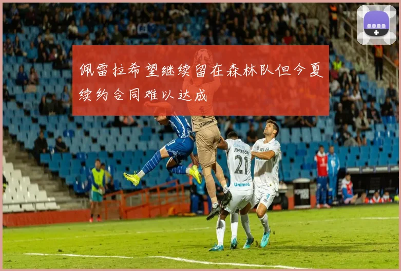 佩雷拉希望继续留在森林队但今夏续约合同难以达成