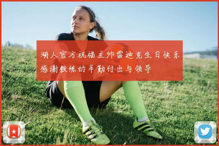 湖人官方祝福主帅雷迪克生日快乐感谢教练的辛勤付出与领导