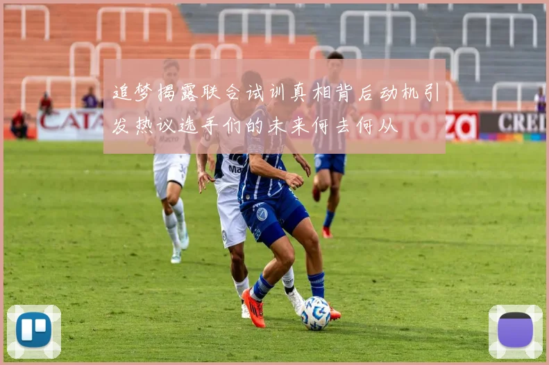 追梦揭露联合试训真相背后动机引发热议选手们的未来何去何从