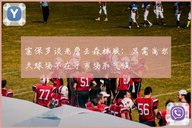 富保罗谈老詹去森林狼：只需高尔夫球场不在乎市场和气候