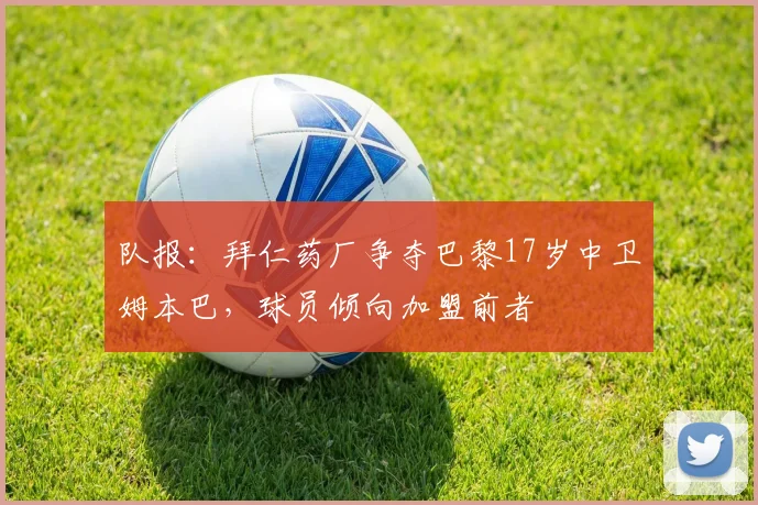 队报：拜仁药厂争夺巴黎17岁中卫姆本巴，球员倾向加盟前者
