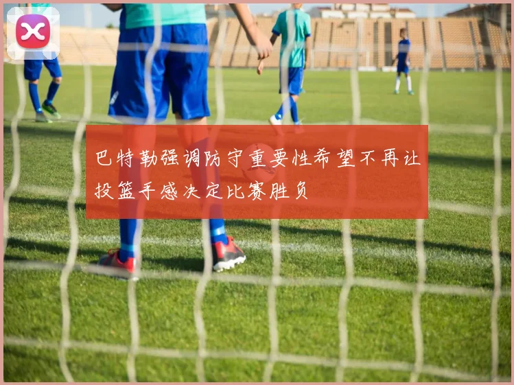 巴特勒强调防守重要性希望不再让投篮手感决定比赛胜负