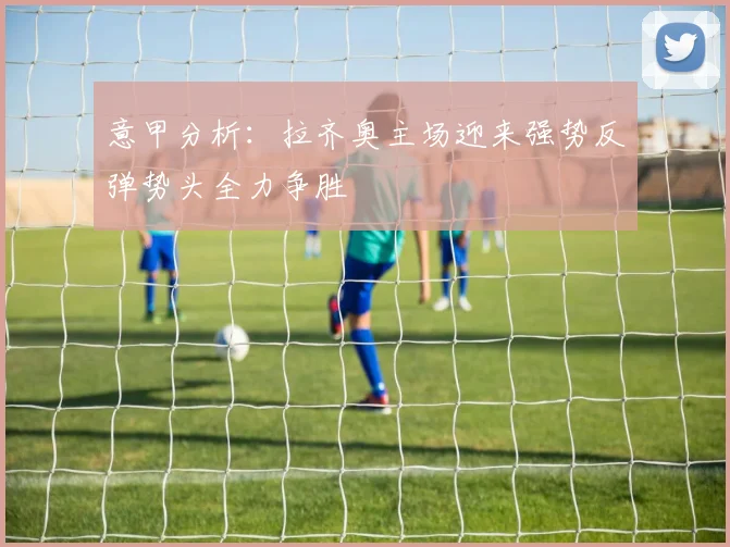 意甲分析：拉齐奥主场迎来强势反弹势头全力争胜