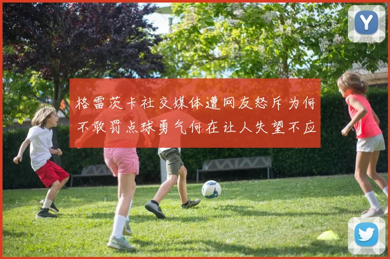 格雷茨卡社交媒体遭网友怒斥为何不敢罚点球勇气何在让人失望不应躲在塔后