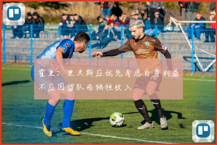 霍里：里夫斯应优先考虑自身利益不应因留队而牺牲收入