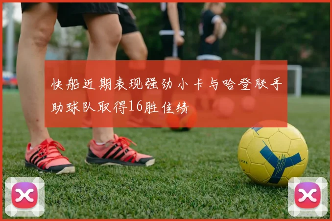 快船近期表现强劲小卡与哈登联手助球队取得16胜佳绩