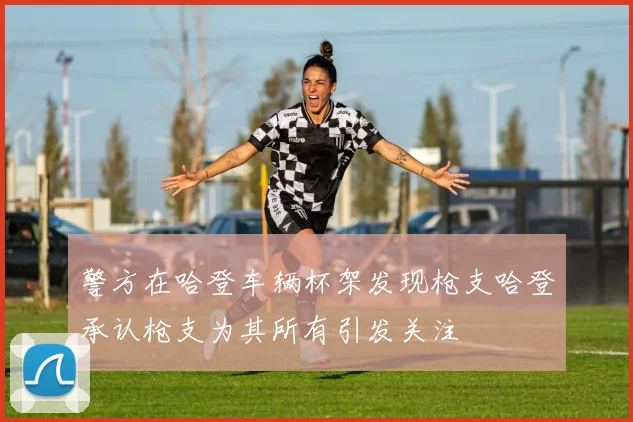 警方在哈登车辆杯架发现枪支哈登承认枪支为其所有引发关注