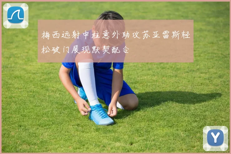 梅西远射中柱意外助攻苏亚雷斯轻松破门展现默契配合