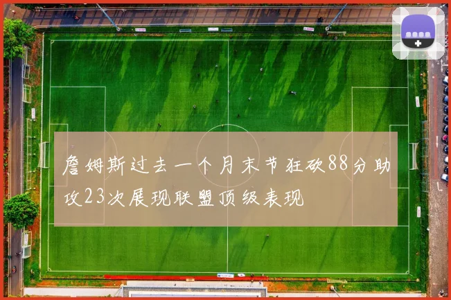 詹姆斯过去一个月末节狂砍88分助攻23次展现联盟顶级表现