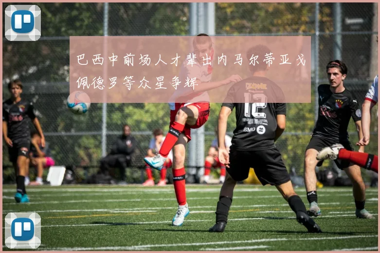 巴西中前场人才辈出内马尔蒂亚戈佩德罗等众星争辉