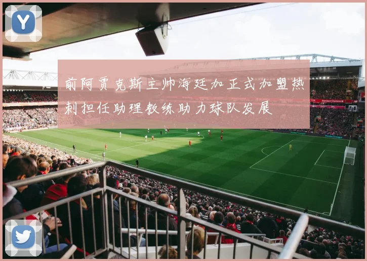 前阿贾克斯主帅海廷加正式加盟热刺担任助理教练助力球队发展