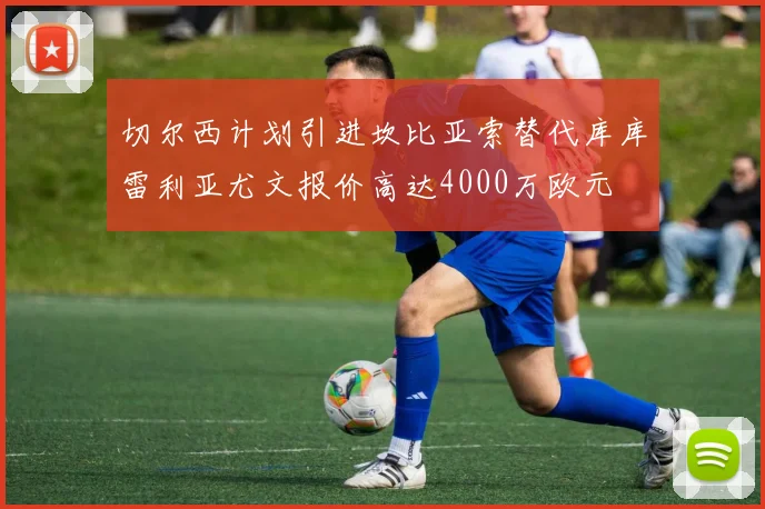 切尔西计划引进坎比亚索替代库库雷利亚尤文报价高达4000万欧元