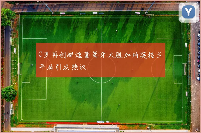 C罗再创辉煌葡萄牙大胜加纳英格兰平局引发热议