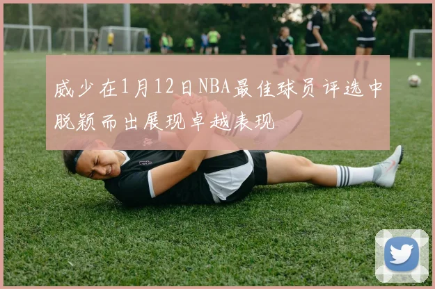 威少在1月12日NBA最佳球员评选中脱颖而出展现卓越表现