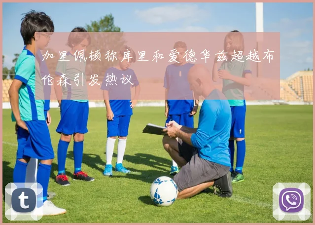 加里佩顿称库里和爱德华兹超越布伦森引发热议