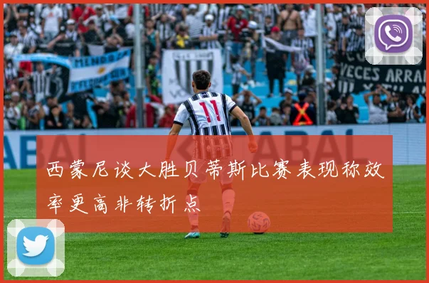 西蒙尼谈大胜贝蒂斯比赛表现称效率更高非转折点