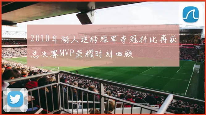 2010年湖人逆转绿军夺冠科比再获总决赛MVP荣耀时刻回顾