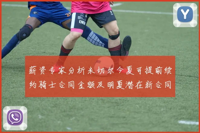 薪资专家分析米切尔今夏可提前续约骑士合同金额及明夏潜在新合同