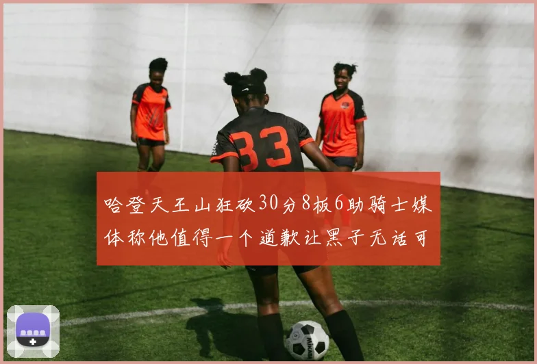 哈登天王山狂砍30分8板6助骑士媒体称他值得一个道歉让黑子无话可说