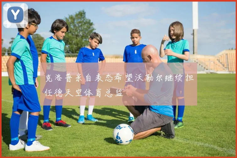 克洛普亲自表态希望沃勒尔继续担任德天空体育总监
