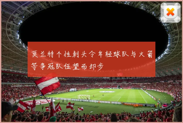 莫兰特个性刺头令年轻球队与火箭等争冠队伍望而却步