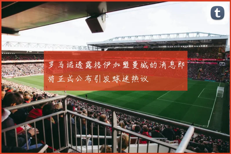 罗马诺透露格伊加盟曼城的消息即将正式公布引发球迷热议