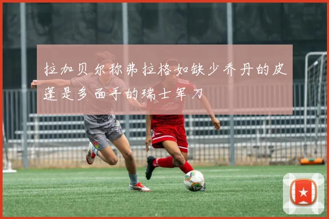拉加贝尔称弗拉格如缺少乔丹的皮蓬是多面手的瑞士军刀