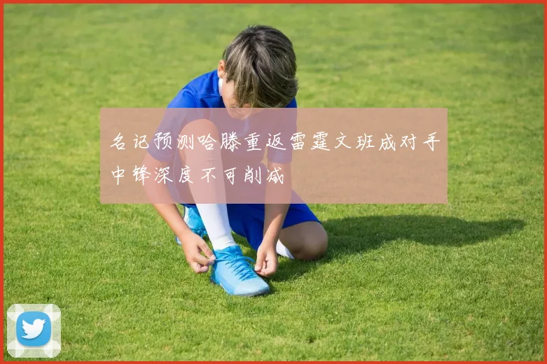 名记预测哈滕重返雷霆文班成对手中锋深度不可削减