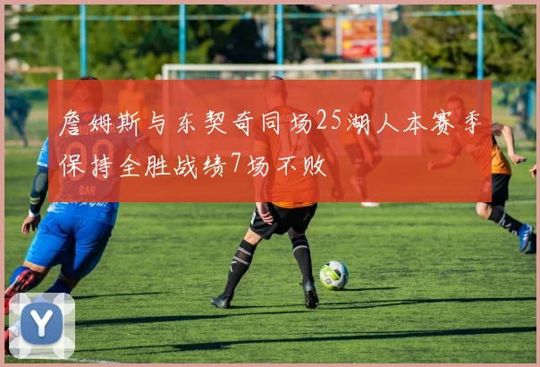 詹姆斯与东契奇同场25湖人本赛季保持全胜战绩7场不败