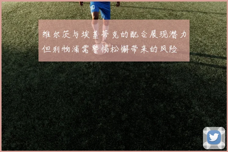维尔茨与埃基蒂克的配合展现潜力但利物浦需警惕松懈带来的风险