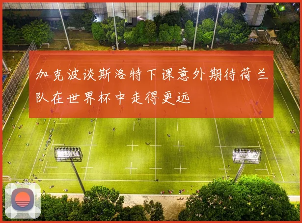 加克波谈斯洛特下课意外期待荷兰队在世界杯中走得更远