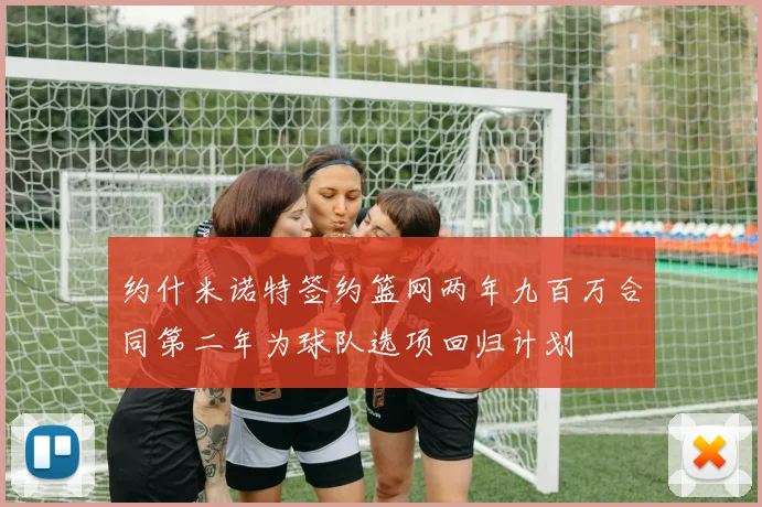约什米诺特签约篮网两年九百万合同第二年为球队选项回归计划