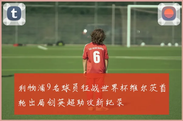 利物浦9名球员征战世界杯维尔茨首轮出局创英超助攻新纪录