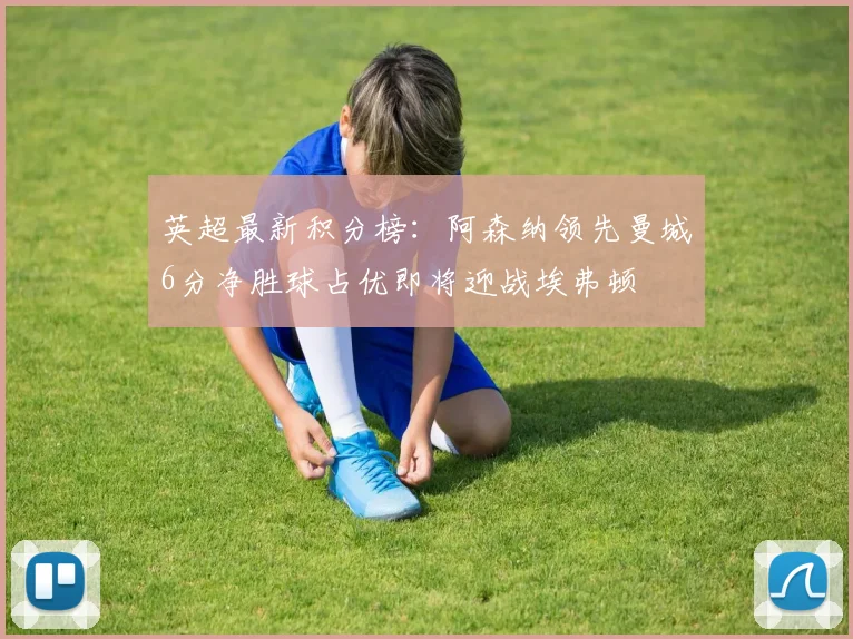 英超最新积分榜：阿森纳领先曼城6分净胜球占优即将迎战埃弗顿