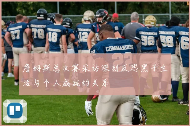 詹姆斯总决赛采访深刻反思黑子生活与个人成就的关系