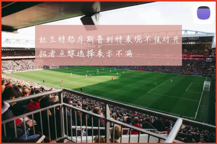 杜兰特怒斥斯普利特表现不佳对开拓者点球选择表示不满