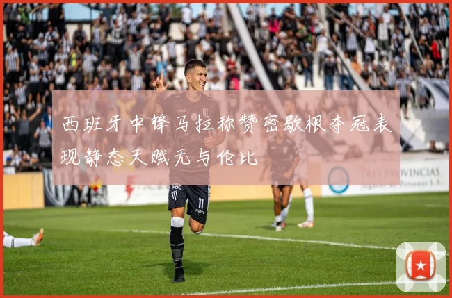 西班牙中锋马拉称赞密歇根夺冠表现静态天赋无与伦比