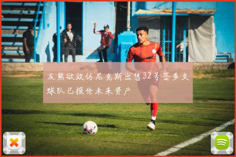 灰熊欲效仿尼克斯出售32号签多支球队已报价未来资产
